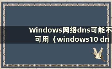 Windows网络dns可能不可用（windows10 dns不可用）